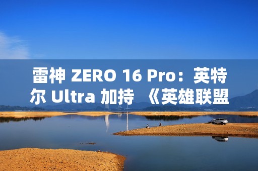 雷神 ZERO 16 Pro：英特尔 Ultra 加持  《英雄联盟》玩家的峡谷神装