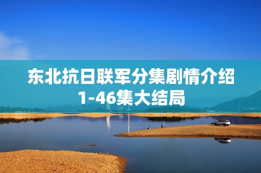 东北抗日联军分集剧情介绍1-46集大结局