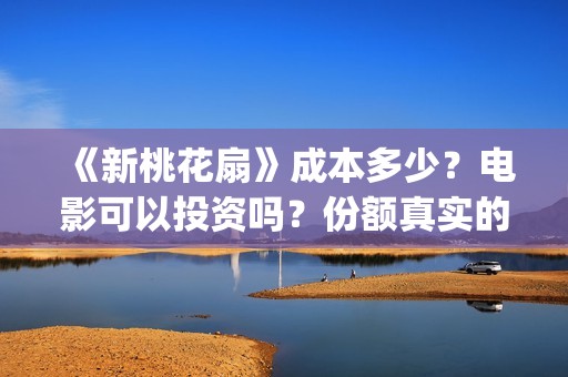 《新桃花扇》成本多少？电影可以投资吗？份额真实的吗？电影还可以投资吗？(新桃花扇演职员表)