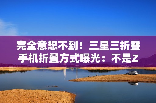 完全意想不到！三星三折叠手机折叠方式曝光：不是Z、G字型