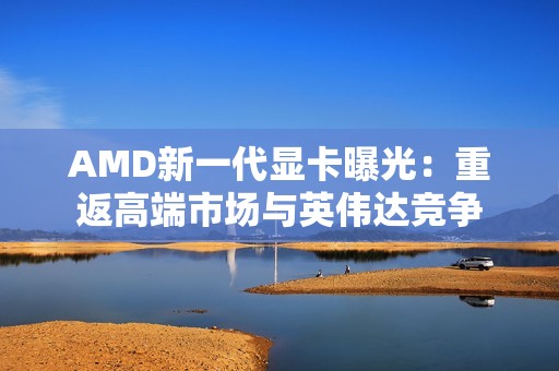 AMD新一代显卡曝光：重返高端市场与英伟达竞争