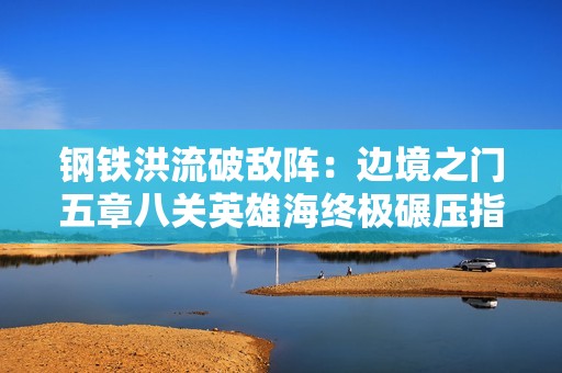 钢铁洪流破敌阵：边境之门五章八关英雄海终极碾压指南