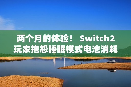 两个月的体验！ Switch2玩家抱怨睡眠模式电池消耗严重