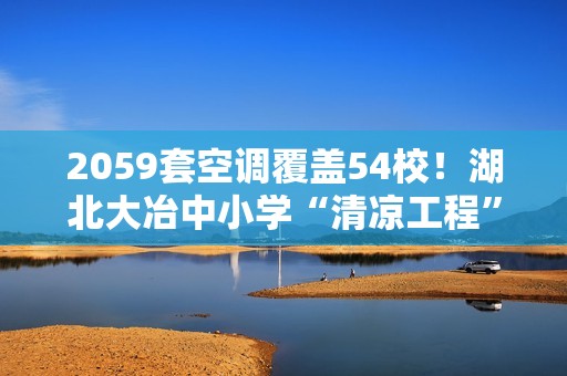 2059套空调覆盖54校！湖北大冶中小学“清凉工程”因速冷选海尔
