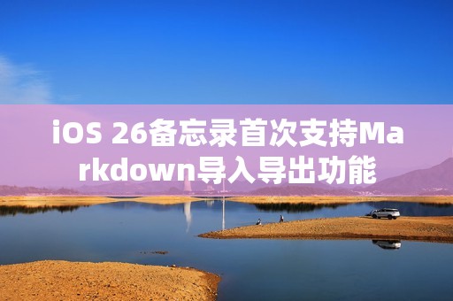 iOS 26备忘录首次支持Markdown导入导出功能