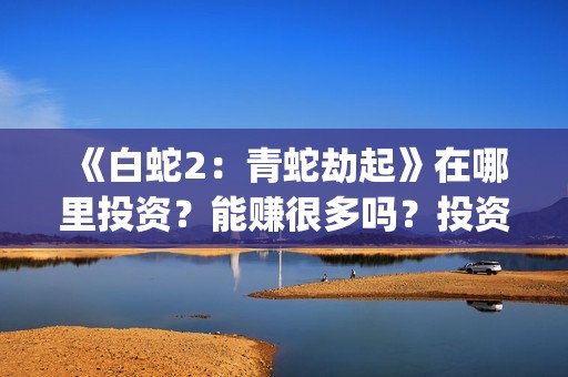 《白蛇2：青蛇劫起》在哪里投资？能赚很多吗？投资成本溢价严重吗？(白蛇2青蛇劫)