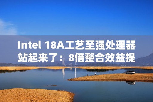 Intel 18A工艺至强处理器站起来了：8倍整合效益提升