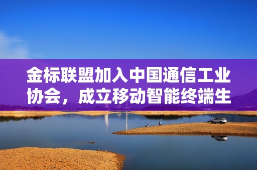 金标联盟加入中国通信工业协会，成立移动智能终端生态专委会