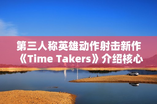 第三人称英雄动作射击新作《Time Takers》介绍核心特色