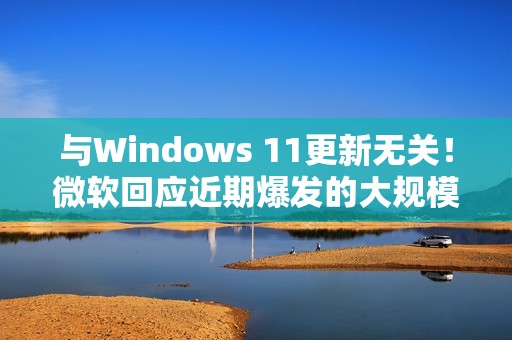 与Windows 11更新无关！微软回应近期爆发的大规模SSD故障