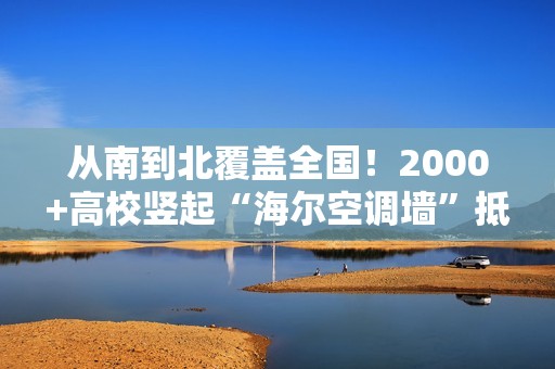 从南到北覆盖全国！2000+高校竖起“海尔空调墙”抵挡热浪