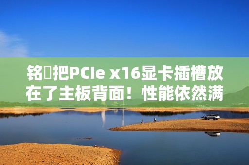 铭瑄把PCIe x16显卡插槽放在了主板背面！性能依然满血