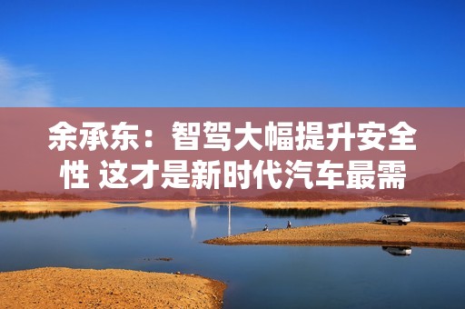 余承东：智驾大幅提升安全性 这才是新时代汽车最需要的能力