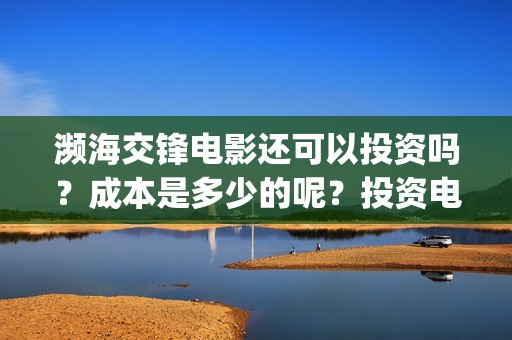 濒海交锋电影还可以投资吗？成本是多少的呢？投资电影有价值吗？(濒海交锋上映)