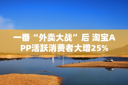 一番“外卖大战”后 淘宝APP活跃消费者大增25%