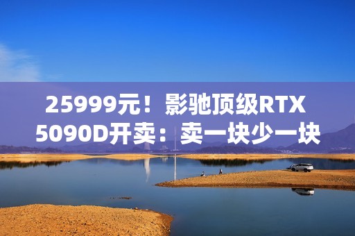 25999元！影驰顶级RTX 5090D开卖：卖一块少一块