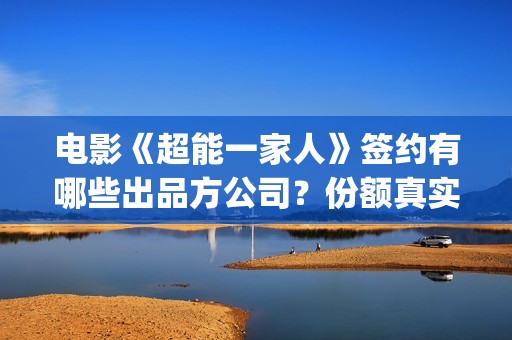 电影《超能一家人》签约有哪些出品方公司？份额真实吗？个人投资流程是？(《超能一家人》)