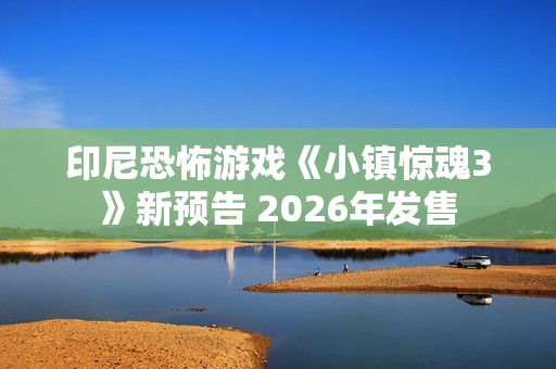 印尼恐怖游戏《小镇惊魂3》新预告 2026年发售