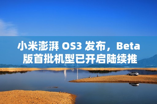 小米澎湃 OS3 发布，Beta 版首批机型已开启陆续推送