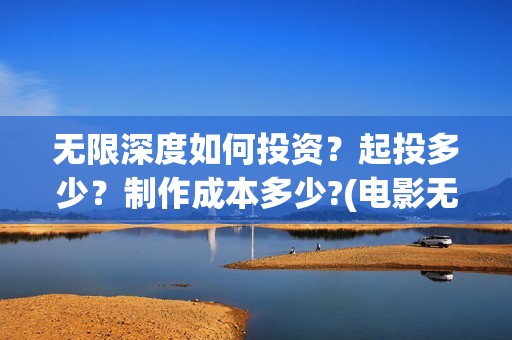 无限深度如何投资？起投多少？制作成本多少?(电影无限深度是谁投资)