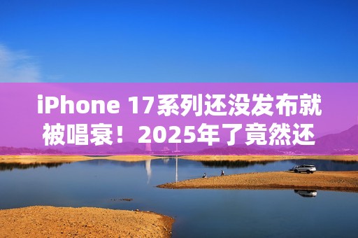 iPhone 17系列还没发布就被唱衰！2025年了竟然还有单摄  Air机型电池太拉胯