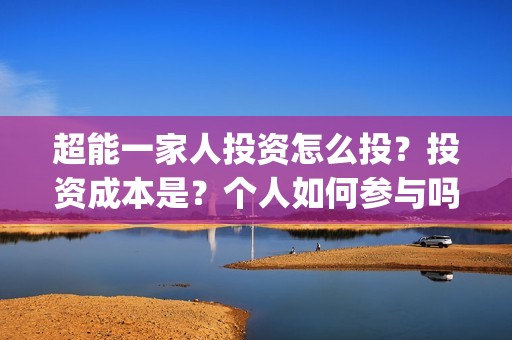 超能一家人投资怎么投？投资成本是？个人如何参与吗？(超能一家人投资成本)