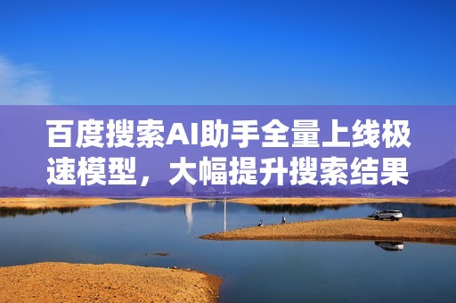 百度搜索AI助手全量上线极速模型，大幅提升搜索结果生成速度