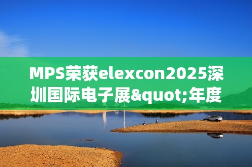 MPS荣获elexcon2025深圳国际电子展"年度优秀AI心片奖"