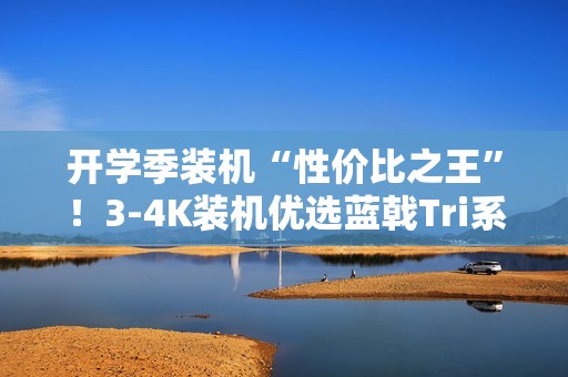 开学季装机“性价比之王”！3-4K装机优选蓝戟Tri系列