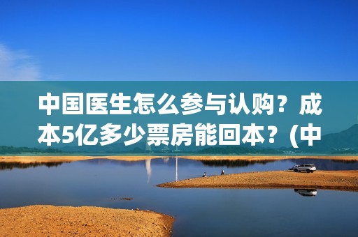 中国医生怎么参与认购？成本5亿多少票房能回本？(中国医生怎样)