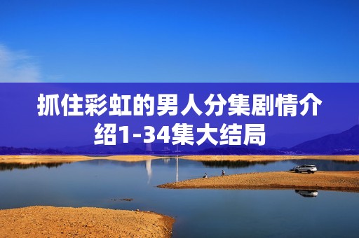 抓住彩虹的男人分集剧情介绍1-34集大结局