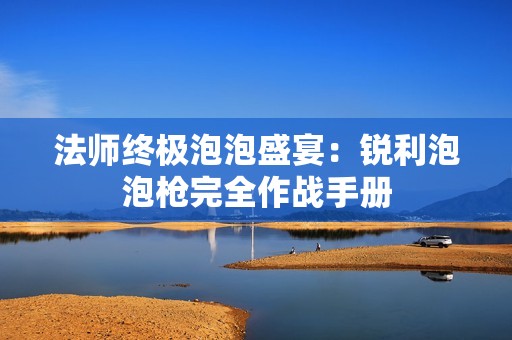 法师终极泡泡盛宴：锐利泡泡枪完全作战手册