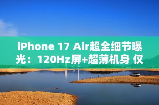iPhone 17 Air超全细节曝光：120Hz屏+超薄机身 仅145克