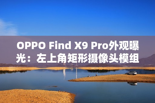 OPPO Find X9 Pro外观曝光：左上角矩形摄像头模组