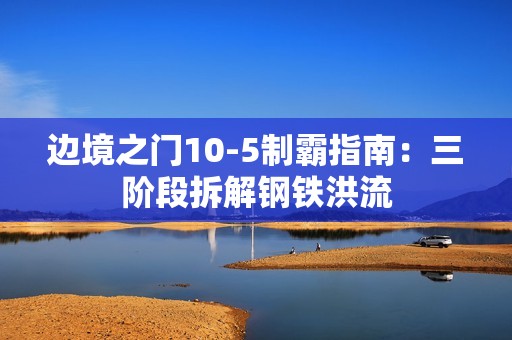 边境之门10-5制霸指南：三阶段拆解钢铁洪流