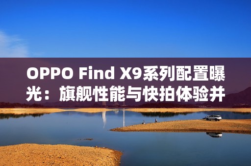 OPPO Find X9系列配置曝光：旗舰性能与快拍体验并存