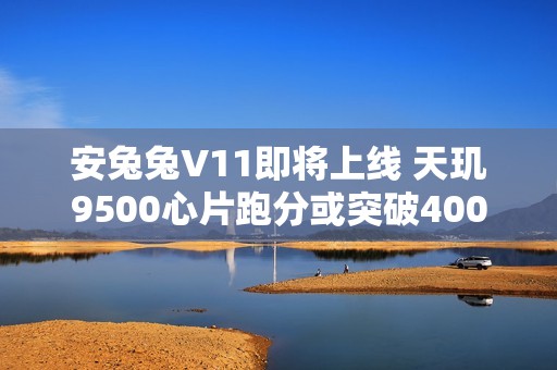 安兔兔V11即将上线 天玑9500心片跑分或突破400万分