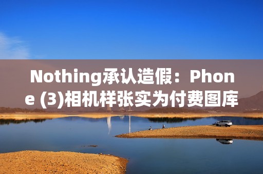 Nothing承认造假：Phone (3)相机样张实为付费图库照片