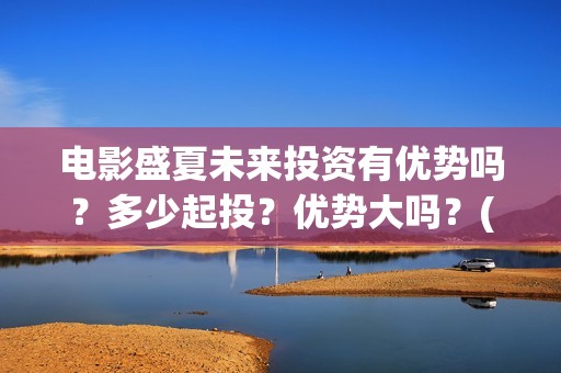 电影盛夏未来投资有优势吗？多少起投？优势大吗？(电影:盛夏未来)
