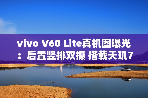 vivo V60 Lite真机图曝光：后置竖排双摄 搭载天玑7300
