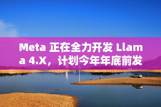 Meta 正在全力开发 Llama 4.X，计划今年年底前发布