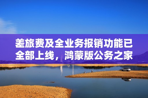 差旅费及全业务报销功能已全部上线，鸿蒙版公务之家加速政务办公数字化