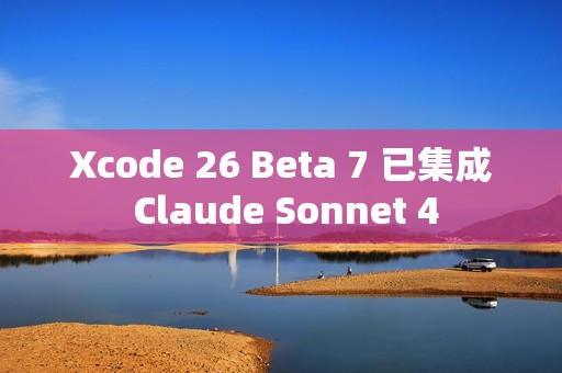 Xcode 26 Beta 7 已集成 Claude Sonnet 4