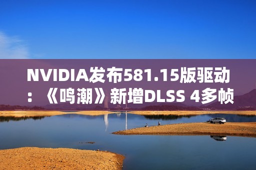 NVIDIA发布581.15版驱动：《鸣潮》新增DLSS 4多帧生成、还有全新RTX Hair技术