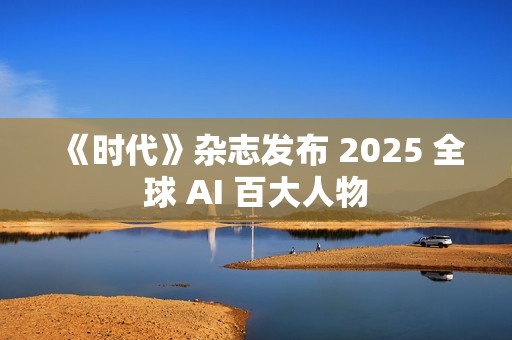 《时代》杂志发布 2025 全球 AI 百大人物