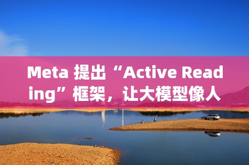 Meta 提出“Active Reading”框架，让大模型像人一样“精读”