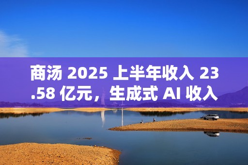 商汤 2025 上半年收入 23.58 亿元，生成式 AI 收入占比 77%