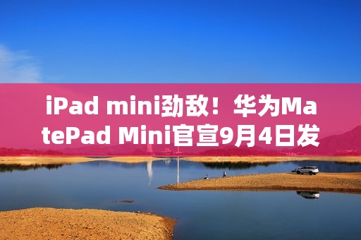 iPad mini劲敌！华为MatePad Mini官宣9月4日发布：首款旗舰小平板