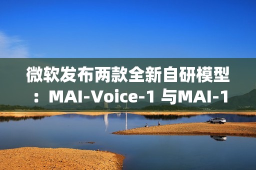 微软发布两款全新自研模型：MAI-Voice-1 与MAI-1-preview