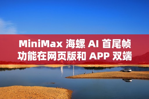 MiniMax 海螺 AI 首尾帧功能在网页版和 APP 双端正式上线
